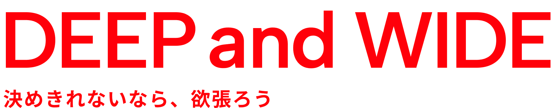 DEEP and WIDE 決めきれないなら、欲張ろう